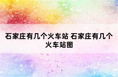 石家庄有几个火车站 石家庄有几个火车站图